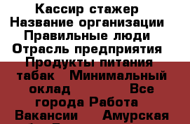 Кассир-стажер › Название организации ­ Правильные люди › Отрасль предприятия ­ Продукты питания, табак › Минимальный оклад ­ 30 000 - Все города Работа » Вакансии   . Амурская обл.,Благовещенск г.